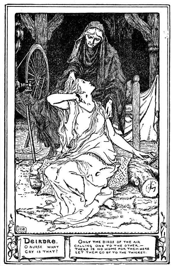 Deirdre. O Nurse what cry is that!

Only the birds of the air calling one to the other.&mdash;There is no home
for them here. Let them go by to the thicket.