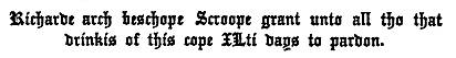 Richarde arch beschope Scroope grant unto all tho that
  drinkis of this cope ILti days to pardon.