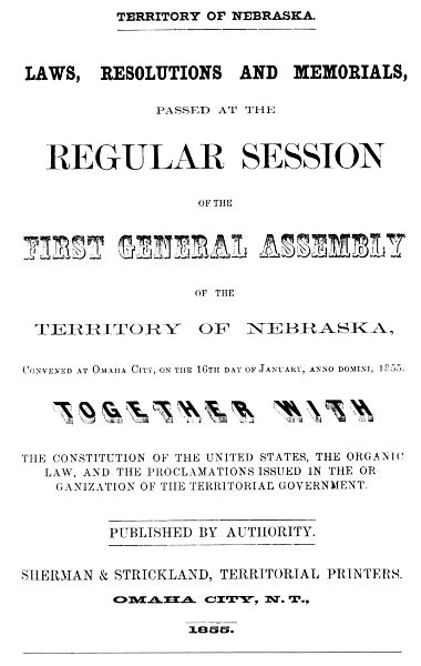 Laws, Resolutions and Memorials, Passed at the
Regular Session of the First General Assembly of the Territory of
Nebraska, Convened at Omaha City, on the 16th Day of January, Anno
Domini, 1855. Together with the Constitution of the United States, the
Organic Law, and the Proclamations Issued in the Organization of the
Territorial Government