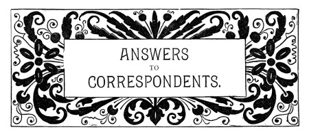 ANSWERS
TO
CORRESPONDENTS.