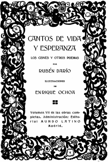 
CANTOS DE VIDA
Y ESPERANZA

LOS CISNES Y OTROS POEMAS

POR

RUB�N DAR�O

ILUSTRACIONES

DE

ENRIQUE OCHOA

Volumen VII de las obras completas.
Administraci�n: Editorial
MUNDO LATINO
Madrid.