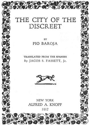 THE CITY OF THE
DISCREET

BY
PIO BAROJA

TRANSLATED FROM THE SPANISH
By JACOB S. FASSETT, Jr.

NEW YORK
ALFRED A. KNOPF
1917